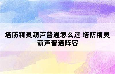 塔防精灵葫芦普通怎么过 塔防精灵葫芦普通阵容